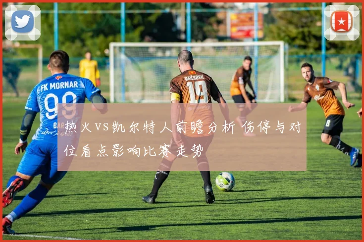 热火vs凯尔特人前瞻分析 伤停与对位看点影响比赛走势