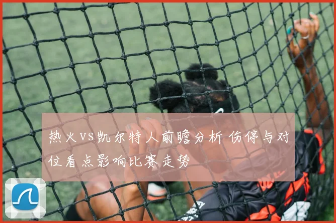 热火vs凯尔特人前瞻分析 伤停与对位看点影响比赛走势