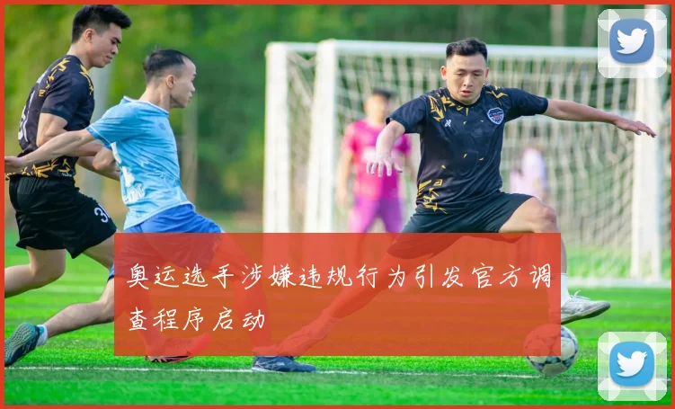 奥运选手涉嫌违规行为引发官方调查程序启动