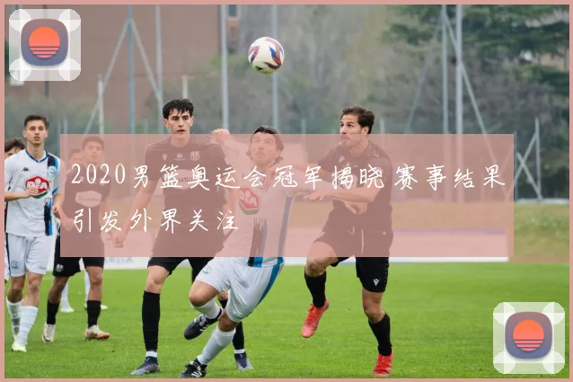 2020男篮奥运会冠军揭晓 赛事结果引发外界关注