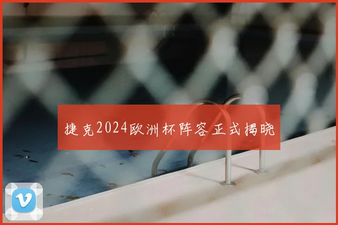 捷克2024欧洲杯阵容正式揭晓