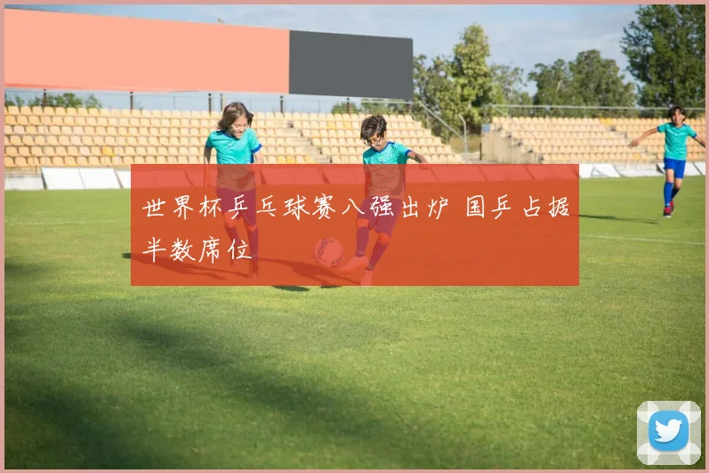 世界杯乒乓球赛八强出炉 国乒占据半数席位