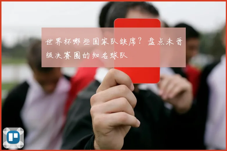 世界杯哪些国家队缺席?盘点未晋级决赛圈的知名球队