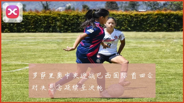 罗萨里奥中央迎战巴西国际 首回合对决悬念延续至次轮