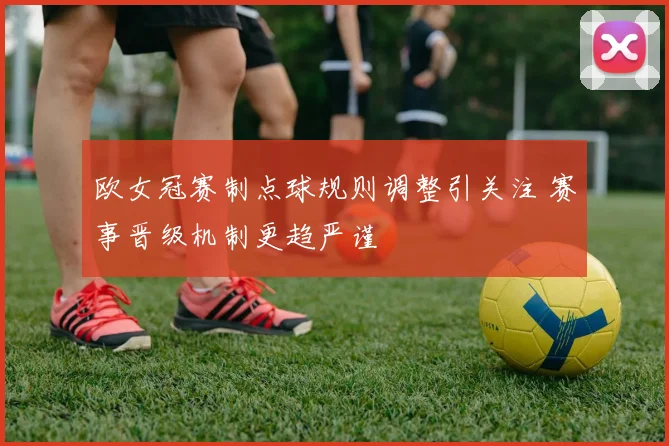 欧女冠赛制点球规则调整引关注 赛事晋级机制更趋严谨