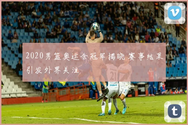 2020男篮奥运会冠军揭晓 赛事结果引发外界关注