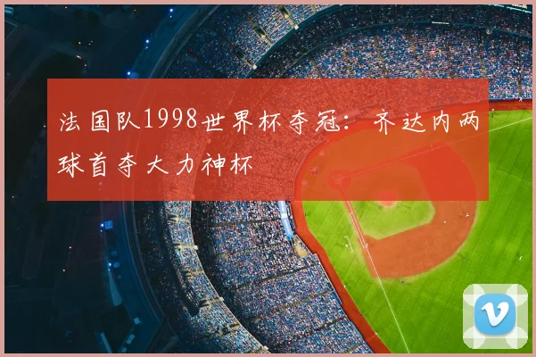 法国队1998世界杯夺冠:齐达内两球首夺大力神杯