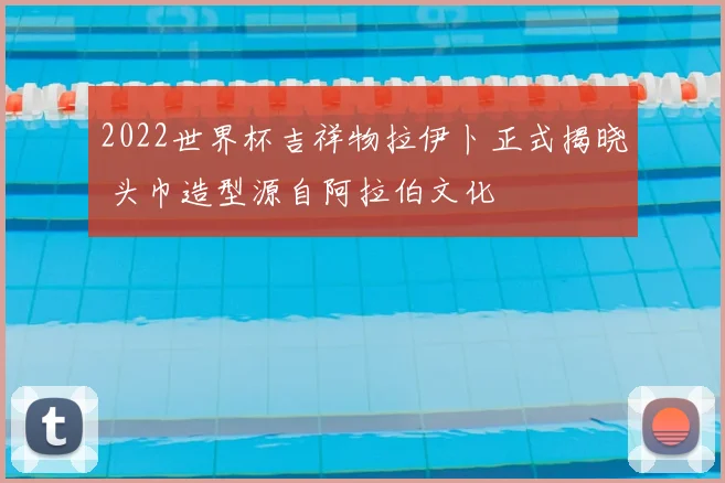 2022世界杯吉祥物拉伊卜正式揭晓 头巾造型源自阿拉伯文化