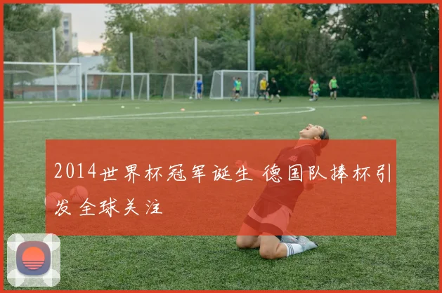 2014世界杯冠军诞生 德国队捧杯引发全球关注