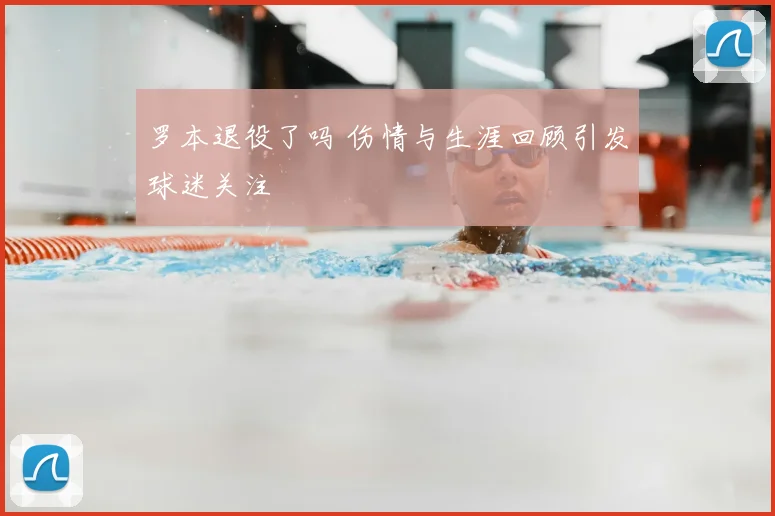 罗本退役了吗 伤情与生涯回顾引发球迷关注