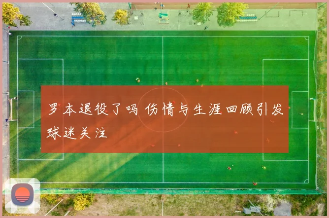 罗本退役了吗 伤情与生涯回顾引发球迷关注