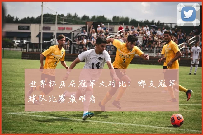 世界杯历届冠军大对比:哪支冠军球队比赛最难看