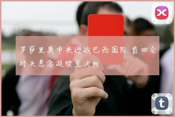罗萨里奥中央迎战巴西国际 首回合对决悬念延续至次轮