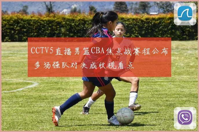 CCTV5直播男篮CBA焦点战赛程公布 多场强队对决成收视看点