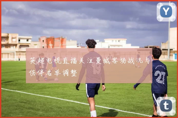 英超电视直播关注曼城客场战况与伤停名单调整