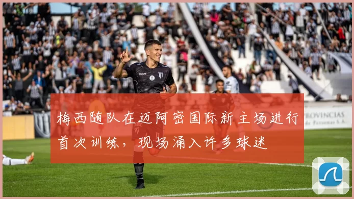 梅西随队在迈阿密国际新主场进行首次训练，现场涌入许多球迷