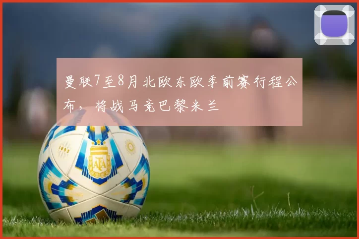 曼联7至8月北欧东欧季前赛行程公布，将战马竞巴黎米兰